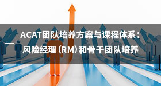 ACAT团队培养方案与课程体系：风险经理（RM）和骨干团队培养